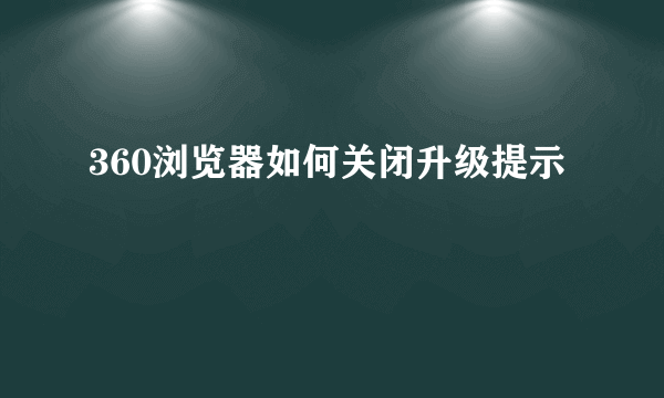 360浏览器如何关闭升级提示