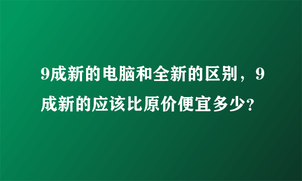 9成新的电脑和全新的区别，9成新的应该比原价便宜多少？