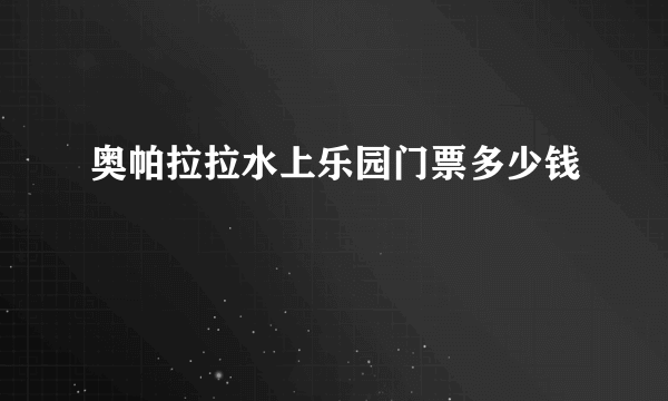 奥帕拉拉水上乐园门票多少钱