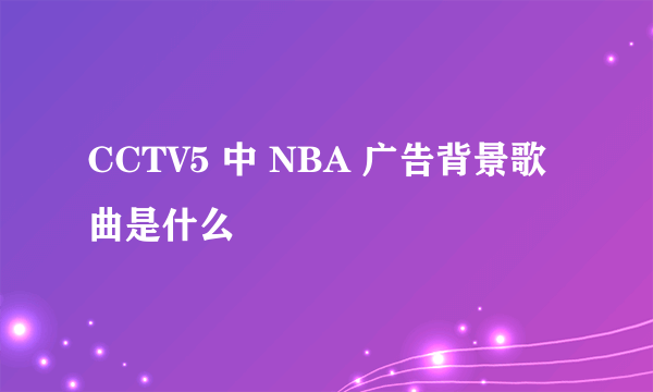 CCTV5 中 NBA 广告背景歌曲是什么