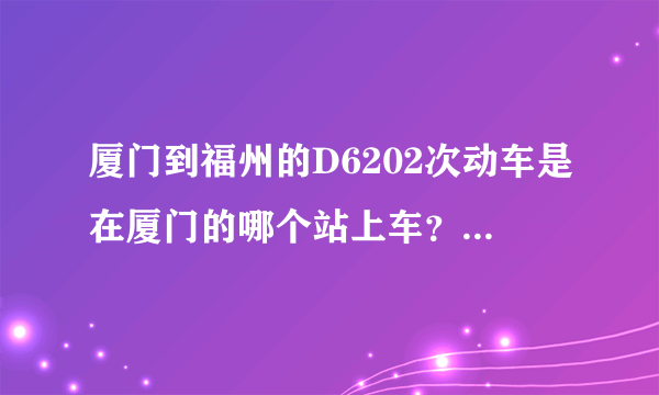 厦门到福州的D6202次动车是在厦门的哪个站上车？岛内的还是集美的那个？终点站到福州的南站还是北站？