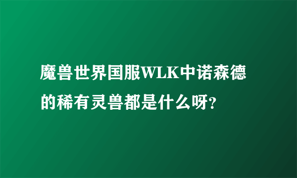 魔兽世界国服WLK中诺森德的稀有灵兽都是什么呀？