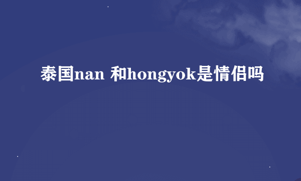 泰国nan 和hongyok是情侣吗