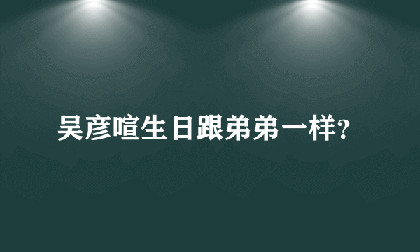 吴彦喧生日跟弟弟一样？