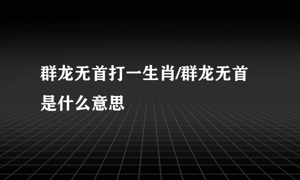 群龙无首打一生肖/群龙无首是什么意思