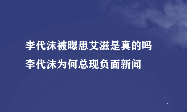 李代沫被曝患艾滋是真的吗 李代沫为何总现负面新闻