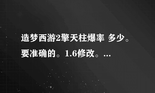 造梦西游2擎天柱爆率 多少。要准确的。1.6修改。准确数据！