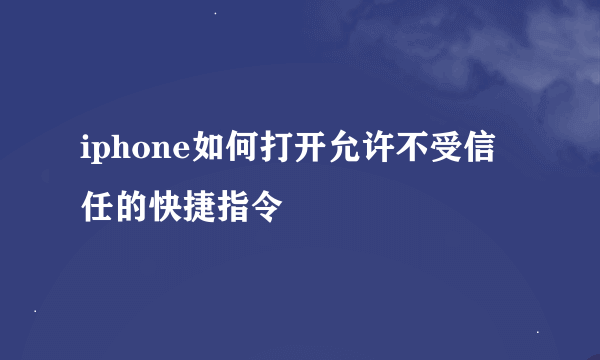 iphone如何打开允许不受信任的快捷指令