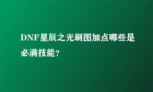 DNF星辰之光刷图加点哪些是必满技能？