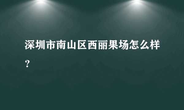 深圳市南山区西丽果场怎么样？