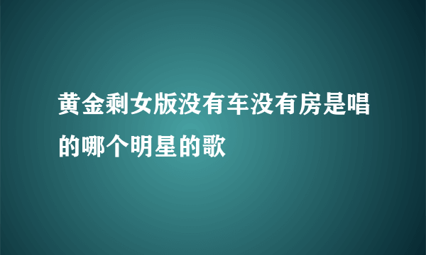 黄金剩女版没有车没有房是唱的哪个明星的歌