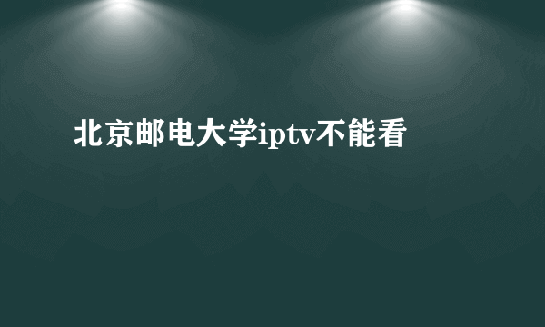 北京邮电大学iptv不能看