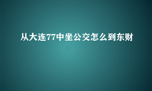 从大连77中坐公交怎么到东财