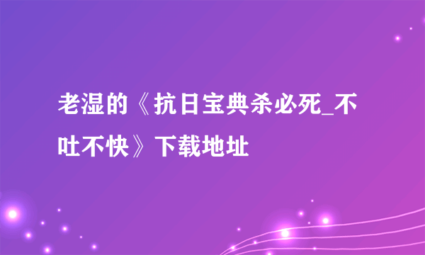 老湿的《抗日宝典杀必死_不吐不快》下载地址