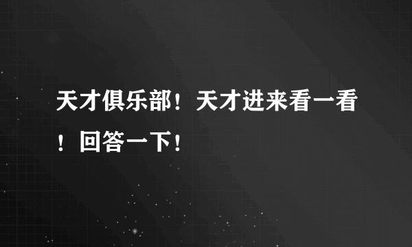 天才俱乐部！天才进来看一看！回答一下！