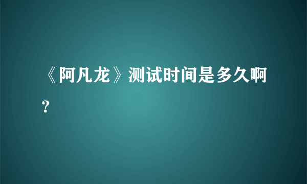 《阿凡龙》测试时间是多久啊？