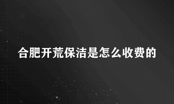 合肥开荒保洁是怎么收费的