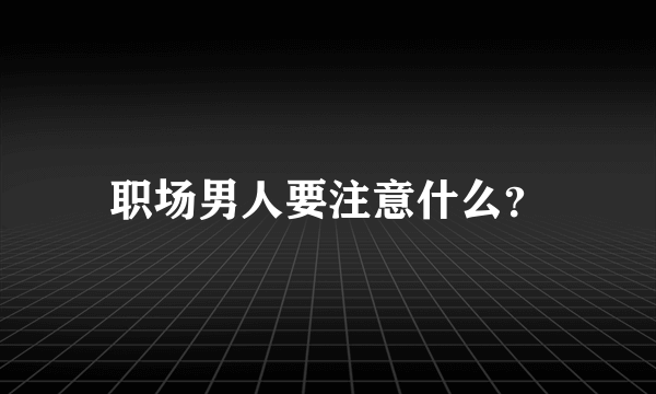 职场男人要注意什么？