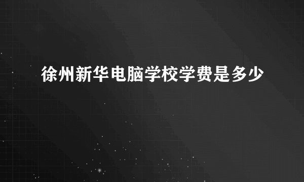 徐州新华电脑学校学费是多少