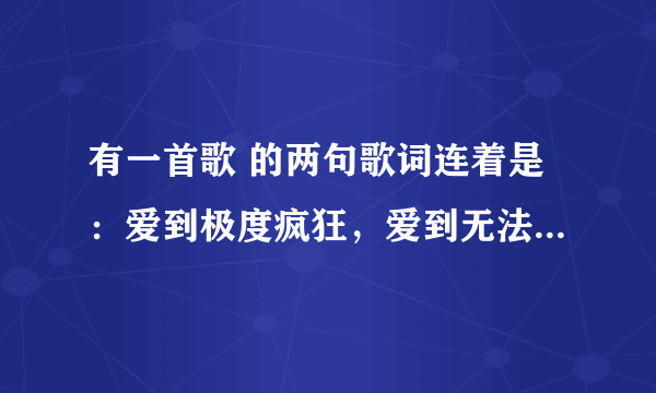 有一首歌 的两句歌词连着是：爱到极度疯狂，爱到无法想象请问这首歌的名字是