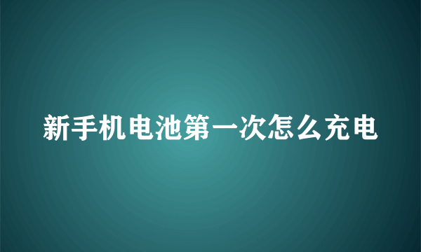 新手机电池第一次怎么充电