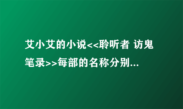 艾小艾的小说<<聆听者 访鬼笔录>>每部的名称分别是什么（从第一部到现在最新的，按顺序）？