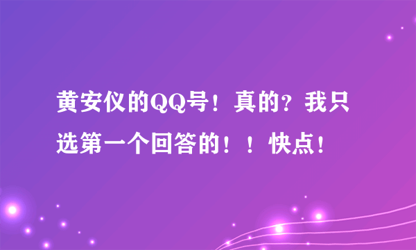 黄安仪的QQ号！真的？我只选第一个回答的！！快点！