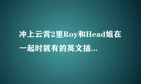 冲上云霄2里Roy和Head姐在一起时就有的英文插曲叫什么名字？