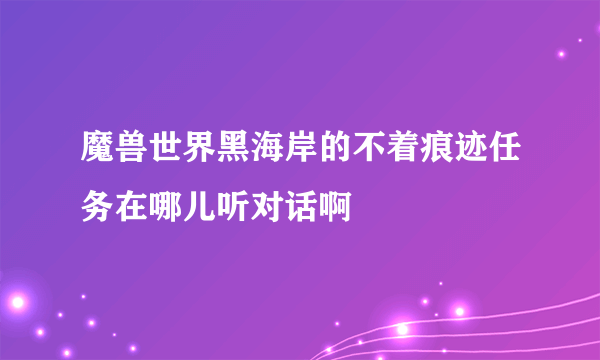 魔兽世界黑海岸的不着痕迹任务在哪儿听对话啊