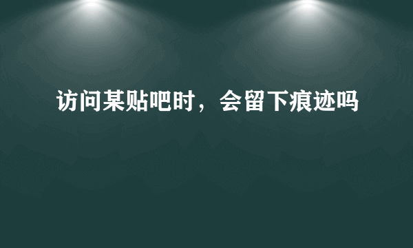 访问某贴吧时，会留下痕迹吗