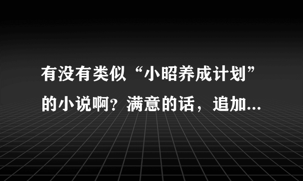 有没有类似“小昭养成计划”的小说啊？满意的话，追加分50-150之间！大家大方点啊