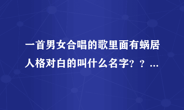 一首男女合唱的歌里面有蜗居人格对白的叫什么名字？？ 那位大神解答下 拜谢