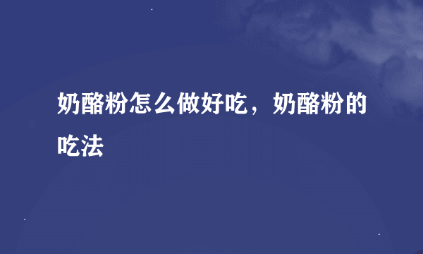 奶酪粉怎么做好吃，奶酪粉的吃法