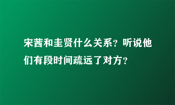 宋茜和圭贤什么关系？听说他们有段时间疏远了对方？