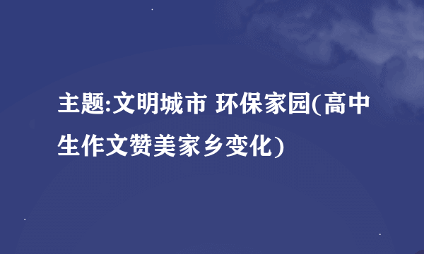 主题:文明城市 环保家园(高中生作文赞美家乡变化)