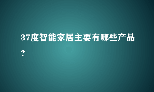 37度智能家居主要有哪些产品？