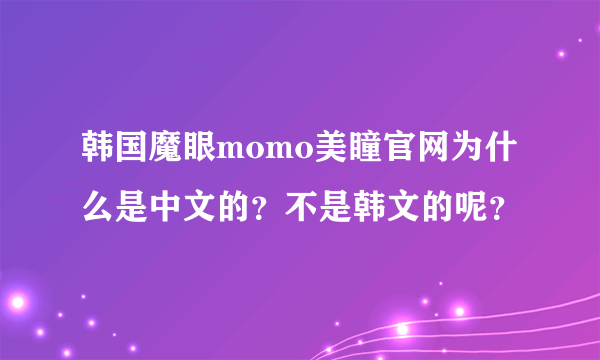 韩国魔眼momo美瞳官网为什么是中文的？不是韩文的呢？