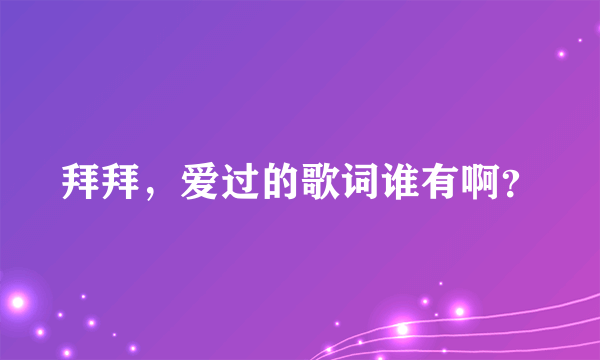 拜拜，爱过的歌词谁有啊？