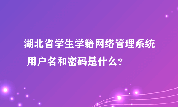 湖北省学生学籍网络管理系统 用户名和密码是什么？