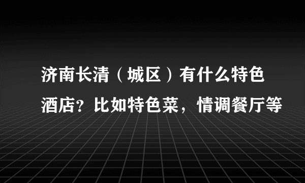 济南长清（城区）有什么特色酒店？比如特色菜，情调餐厅等