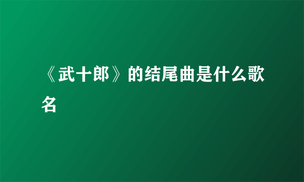 《武十郎》的结尾曲是什么歌名