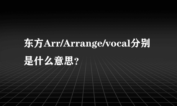 东方Arr/Arrange/vocal分别是什么意思？