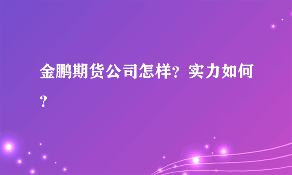 金鹏期货公司怎样？实力如何？