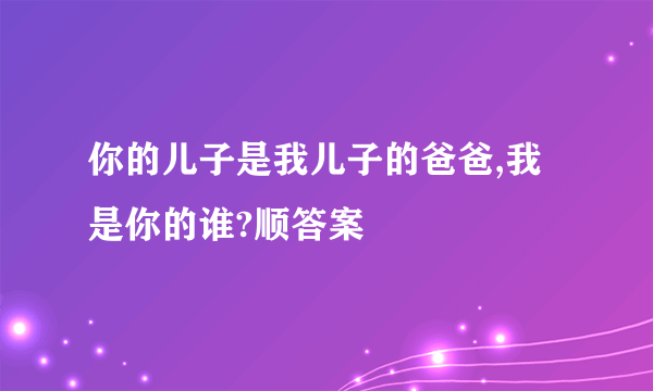 你的儿子是我儿子的爸爸,我是你的谁?顺答案