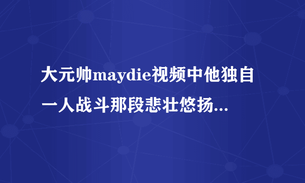 大元帅maydie视频中他独自一人战斗那段悲壮悠扬的音乐叫什么名字？