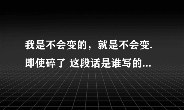 我是不会变的，就是不会变.即使碎了 这段话是谁写的 文章的名字叫什么