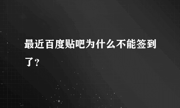 最近百度贴吧为什么不能签到了？