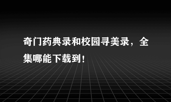 奇门药典录和校园寻美录，全集哪能下载到！