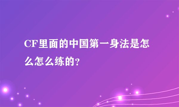 CF里面的中国第一身法是怎么怎么练的？