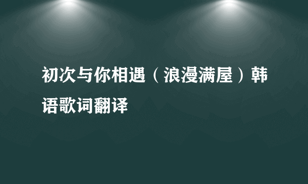 初次与你相遇（浪漫满屋）韩语歌词翻译